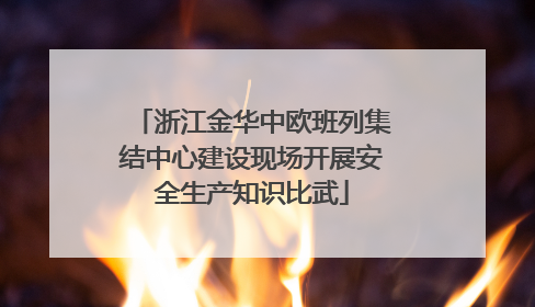 浙江金华中欧班列集结中心建设现场开展安全生产知识比武